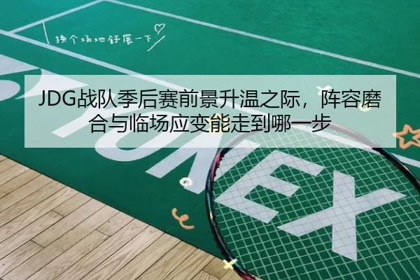 JDG战队季后赛前景升温之际，阵容磨合与临场应变能走到哪一步